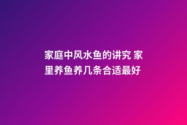 家庭中风水鱼的讲究 家里养鱼养几条合适最好